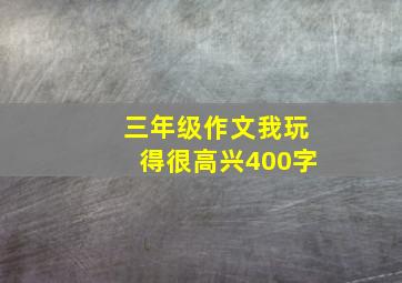 三年级作文我玩得很高兴400字