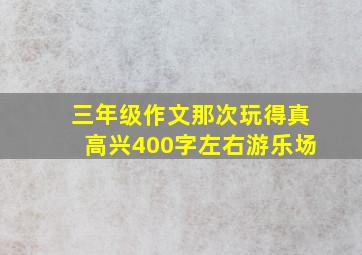 三年级作文那次玩得真高兴400字左右游乐场