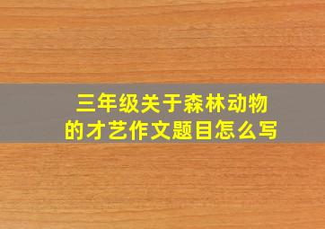 三年级关于森林动物的才艺作文题目怎么写