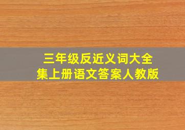 三年级反近义词大全集上册语文答案人教版