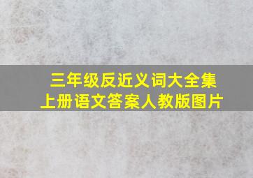 三年级反近义词大全集上册语文答案人教版图片