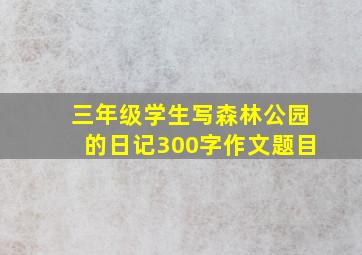 三年级学生写森林公园的日记300字作文题目