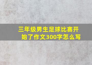 三年级男生足球比赛开始了作文300字怎么写