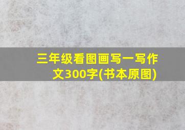 三年级看图画写一写作文300字(书本原图)