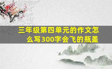 三年级第四单元的作文怎么写300字会飞的瓶盖