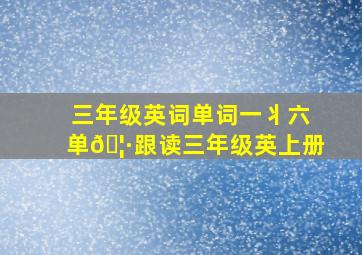 三年级英词单词一丬六单🦷跟读三年级英上册