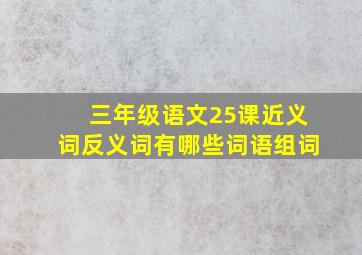 三年级语文25课近义词反义词有哪些词语组词