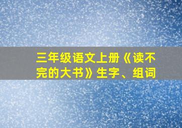 三年级语文上册《读不完的大书》生字、组词