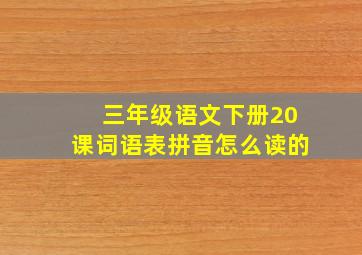 三年级语文下册20课词语表拼音怎么读的