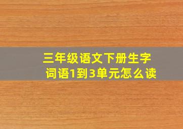 三年级语文下册生字词语1到3单元怎么读