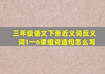 三年级语文下册近义词反义词1一6课组词造句怎么写