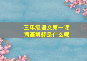 三年级语文第一课词语解释是什么呢