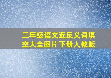 三年级语文近反义词填空大全图片下册人教版