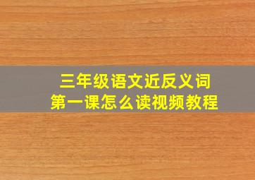 三年级语文近反义词第一课怎么读视频教程