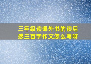 三年级读课外书的读后感三百字作文怎么写呀