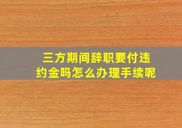 三方期间辞职要付违约金吗怎么办理手续呢