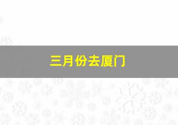 三月份去厦门