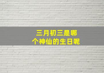 三月初三是哪个神仙的生日呢