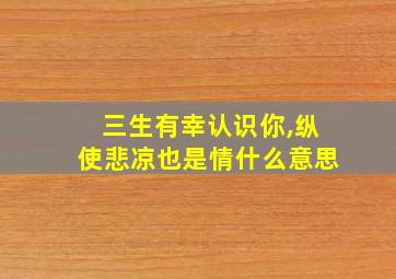 三生有幸认识你,纵使悲凉也是情什么意思