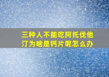 三种人不能吃阿托伐他汀为啥是钙片呢怎么办