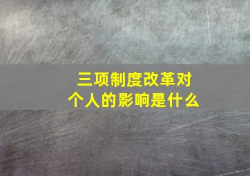 三项制度改革对个人的影响是什么