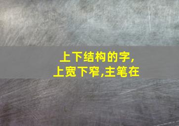 上下结构的字,上宽下窄,主笔在