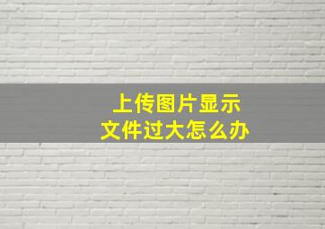 上传图片显示文件过大怎么办