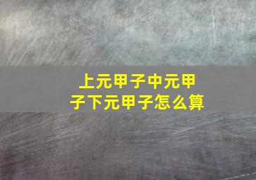 上元甲子中元甲子下元甲子怎么算