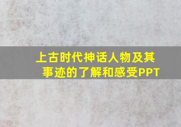 上古时代神话人物及其事迹的了解和感受PPT