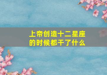 上帝创造十二星座的时候都干了什么