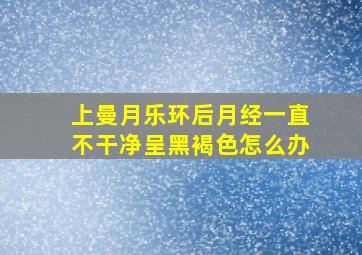 上曼月乐环后月经一直不干净呈黑褐色怎么办