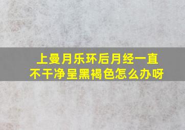 上曼月乐环后月经一直不干净呈黑褐色怎么办呀