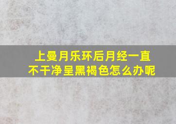 上曼月乐环后月经一直不干净呈黑褐色怎么办呢