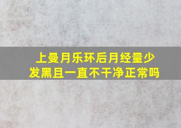 上曼月乐环后月经量少发黑且一直不干净正常吗