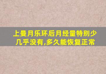 上曼月乐环后月经量特别少几乎没有,多久能恢复正常