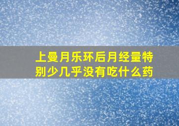 上曼月乐环后月经量特别少几乎没有吃什么药