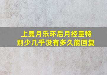 上曼月乐环后月经量特别少几乎没有多久能回复