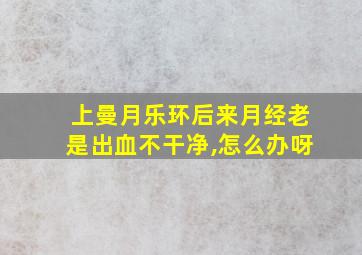 上曼月乐环后来月经老是出血不干净,怎么办呀