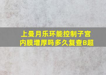 上曼月乐环能控制子宫内膜增厚吗多久复查B超