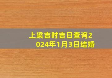 上梁吉时吉日查询2024年1月3日结婚