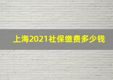 上海2021社保缴费多少钱