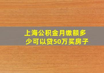 上海公积金月缴额多少可以贷50万买房子