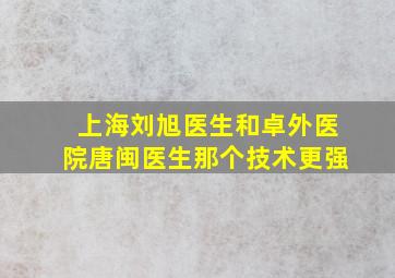 上海刘旭医生和卓外医院唐闽医生那个技术更强