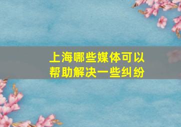 上海哪些媒体可以帮助解决一些纠纷