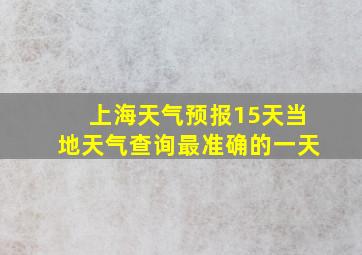 上海天气预报15天当地天气查询最准确的一天