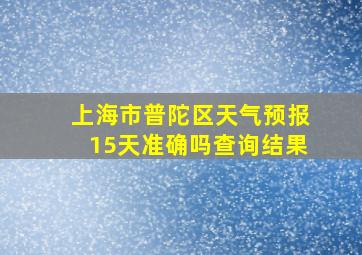 上海市普陀区天气预报15天准确吗查询结果