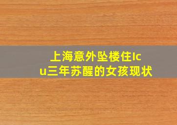 上海意外坠楼住Icu三年苏醒的女孩现状