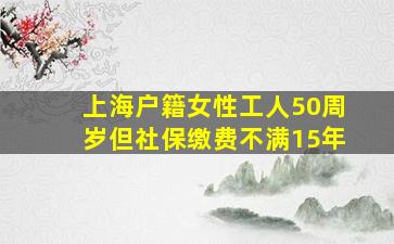 上海户籍女性工人50周岁但社保缴费不满15年