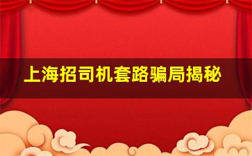 上海招司机套路骗局揭秘