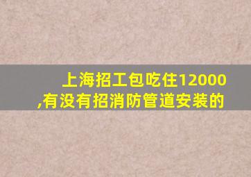 上海招工包吃住12000,有没有招消防管道安装的